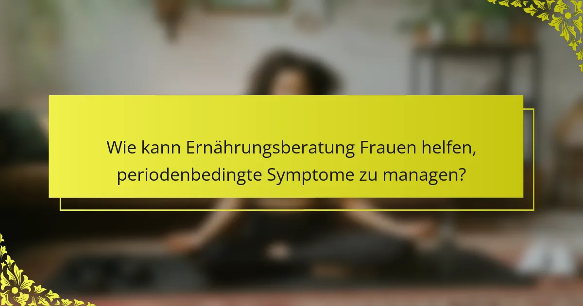 Wie kann Ernährungsberatung Frauen helfen, periodenbedingte Symptome zu managen?