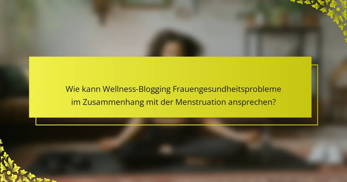 Wie kann Wellness-Blogging Frauengesundheitsprobleme im Zusammenhang mit der Menstruation ansprechen?