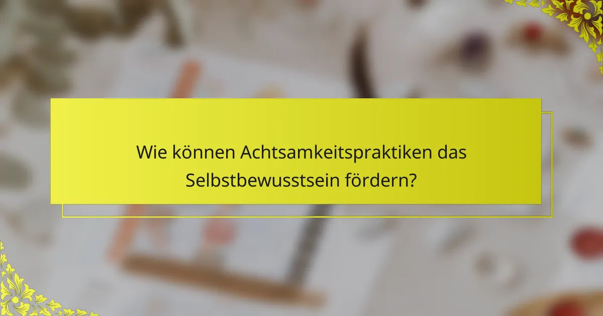 Wie können Achtsamkeitspraktiken das Selbstbewusstsein fördern?