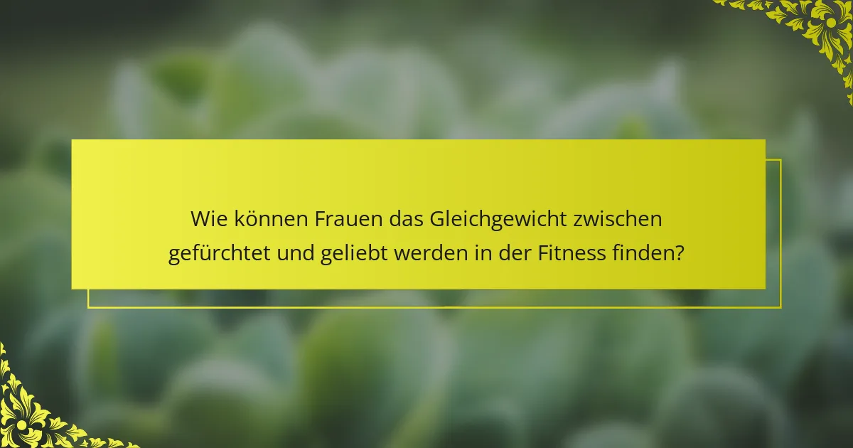 Wie können Frauen das Gleichgewicht zwischen gefürchtet und geliebt werden in der Fitness finden?