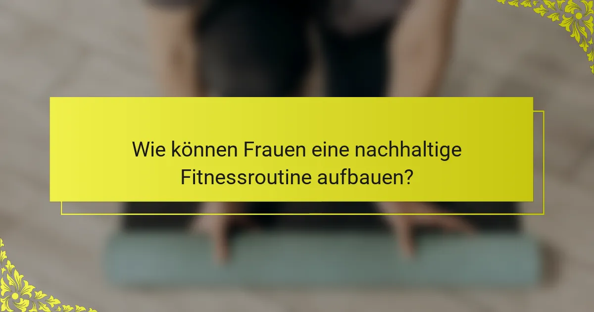 Wie können Frauen eine nachhaltige Fitnessroutine aufbauen?