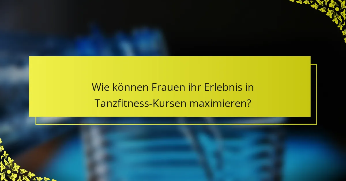 Wie können Frauen ihr Erlebnis in Tanzfitness-Kursen maximieren?