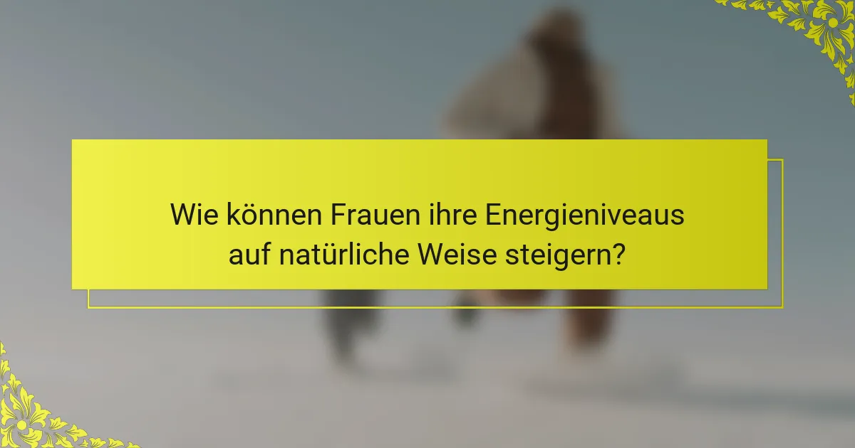 Wie können Frauen ihre Energieniveaus auf natürliche Weise steigern?