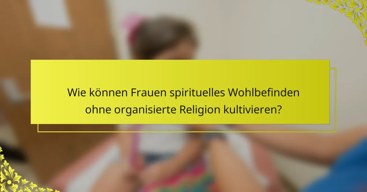 Wie können Frauen spirituelles Wohlbefinden ohne organisierte Religion kultivieren?