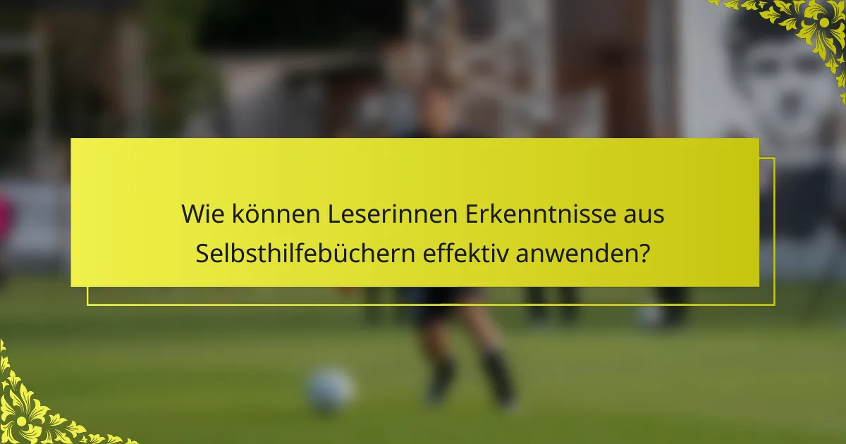 Wie können Leserinnen Erkenntnisse aus Selbsthilfebüchern effektiv anwenden?